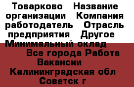 Товарково › Название организации ­ Компания-работодатель › Отрасль предприятия ­ Другое › Минимальный оклад ­ 15 000 - Все города Работа » Вакансии   . Калининградская обл.,Советск г.